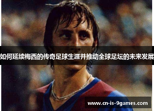 如何延续梅西的传奇足球生涯并推动全球足坛的未来发展