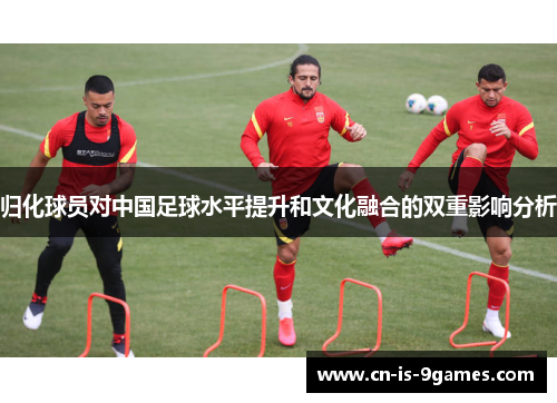 归化球员对中国足球水平提升和文化融合的双重影响分析