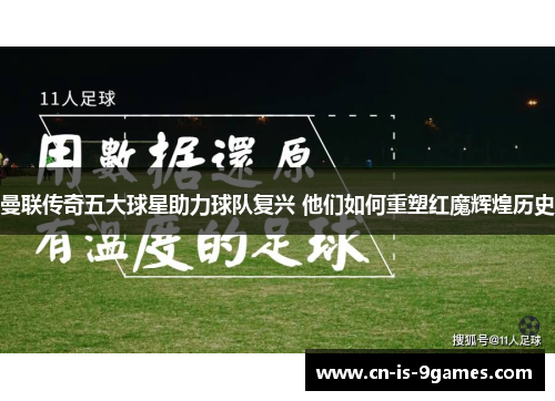 曼联传奇五大球星助力球队复兴 他们如何重塑红魔辉煌历史