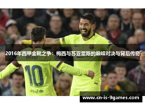 2016年西甲金靴之争：梅西与苏亚雷斯的巅峰对决与背后传奇