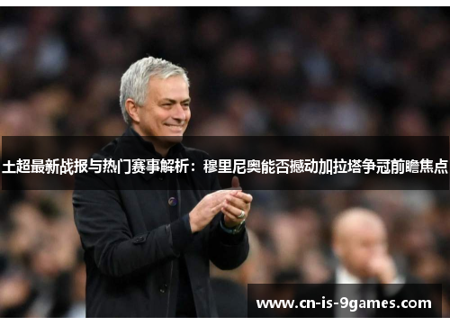 土超最新战报与热门赛事解析：穆里尼奥能否撼动加拉塔争冠前瞻焦点
