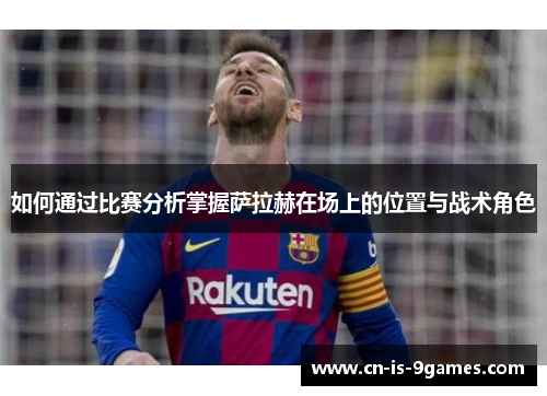 如何通过比赛分析掌握萨拉赫在场上的位置与战术角色