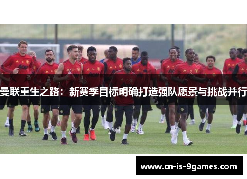 曼联重生之路：新赛季目标明确打造强队愿景与挑战并行