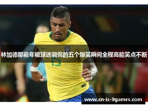 林加德那些年被球迷调侃的五个爆笑瞬间全程高能笑点不断