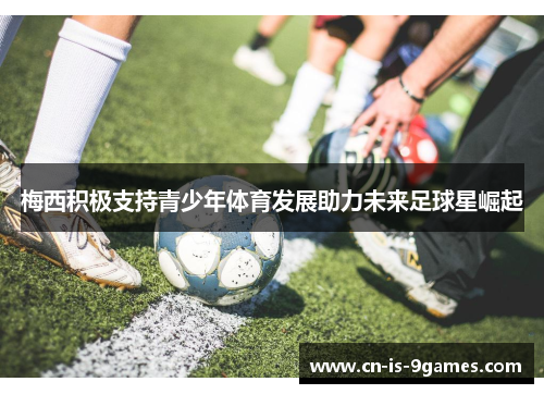 梅西积极支持青少年体育发展助力未来足球星崛起