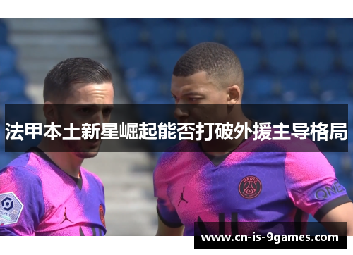 法甲本土新星崛起能否打破外援主导格局