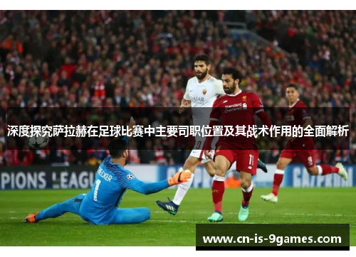 深度探究萨拉赫在足球比赛中主要司职位置及其战术作用的全面解析
