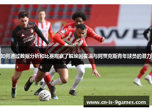 如何通过数据分析和比赛观察了解埃因霍温与阿贾克斯青年球员的潜力