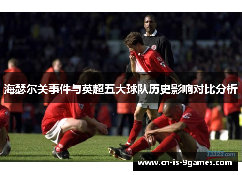 海瑟尔关事件与英超五大球队历史影响对比分析