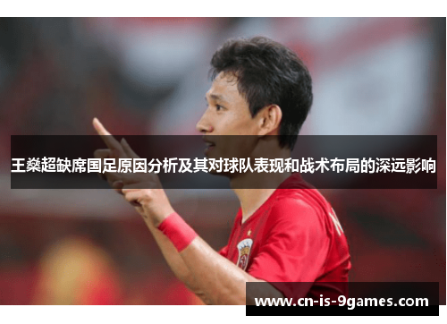 王燊超缺席国足原因分析及其对球队表现和战术布局的深远影响