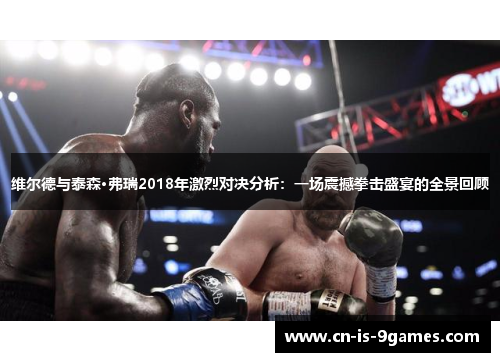 维尔德与泰森·弗瑞2018年激烈对决分析：一场震撼拳击盛宴的全景回顾