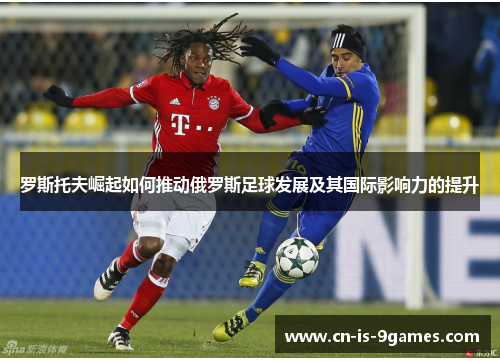 罗斯托夫崛起如何推动俄罗斯足球发展及其国际影响力的提升