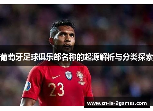 葡萄牙足球俱乐部名称的起源解析与分类探索