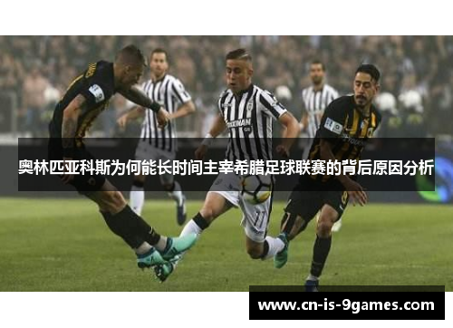 奥林匹亚科斯为何能长时间主宰希腊足球联赛的背后原因分析