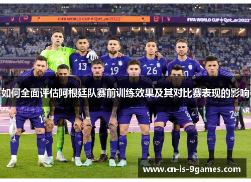 如何全面评估阿根廷队赛前训练效果及其对比赛表现的影响