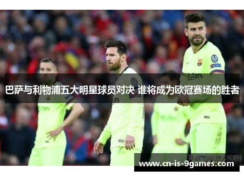 巴萨与利物浦五大明星球员对决 谁将成为欧冠赛场的胜者