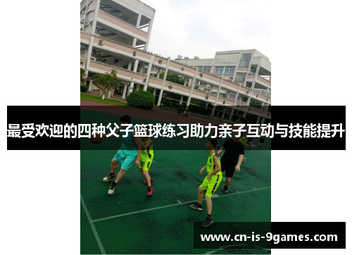 最受欢迎的四种父子篮球练习助力亲子互动与技能提升