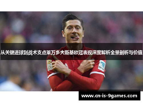 从关键进球到战术支点莱万多夫斯基欧冠表现深度解析全景剖析与价值