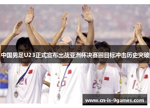 中国男足U23正式宣布出战亚洲杯决赛圈目标冲击历史突破