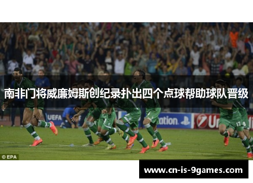 南非门将威廉姆斯创纪录扑出四个点球帮助球队晋级