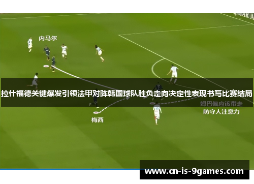 拉什福德关键爆发引领法甲对阵韩国球队胜负走向决定性表现书写比赛结局