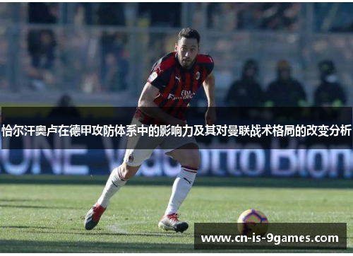 恰尔汗奥卢在德甲攻防体系中的影响力及其对曼联战术格局的改变分析