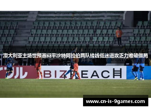 澳大利亚主场世预赛闷平沙特阿拉伯两队锋线低迷进攻乏力难破僵局
