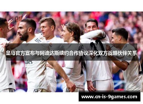 皇马官方宣布与阿迪达斯续约合作协议深化双方战略伙伴关系