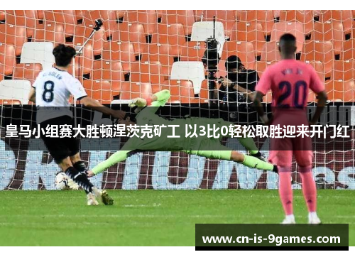皇马小组赛大胜顿涅茨克矿工 以3比0轻松取胜迎来开门红