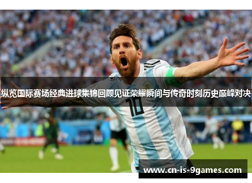 纵览国际赛场经典进球集锦回顾见证荣耀瞬间与传奇时刻历史巅峰对决
