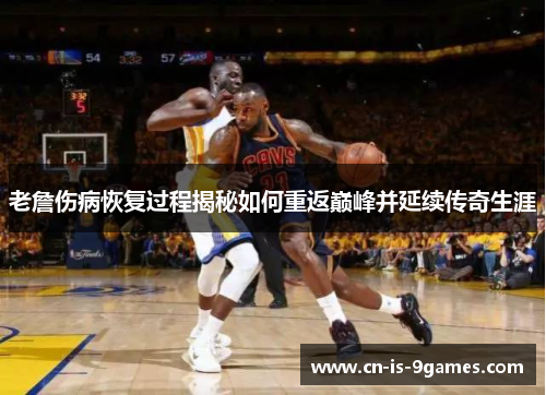 老詹伤病恢复过程揭秘如何重返巅峰并延续传奇生涯