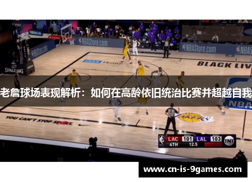 老詹球场表现解析：如何在高龄依旧统治比赛并超越自我