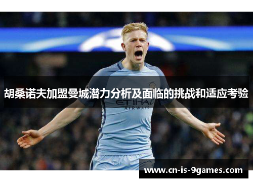 胡桑诺夫加盟曼城潜力分析及面临的挑战和适应考验